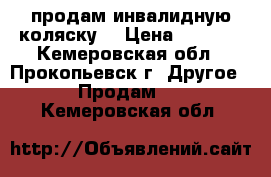 продам инвалидную коляску  › Цена ­ 4 500 - Кемеровская обл., Прокопьевск г. Другое » Продам   . Кемеровская обл.